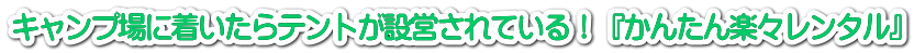 キャンプ場に着いたらテントが設営されている！『かんたん楽々レンタル』